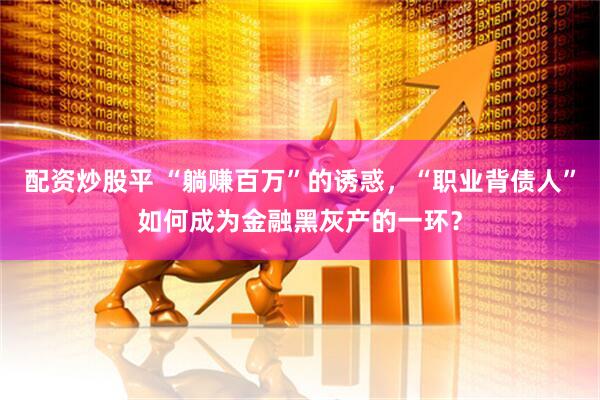 配资炒股平 “躺赚百万”的诱惑，“职业背债人”如何成为金融黑灰产的一环？