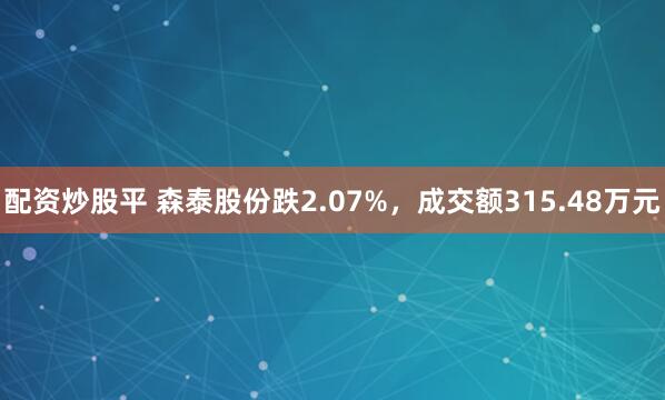 配资炒股平 森泰股份跌2.07%，成交额315.48万元