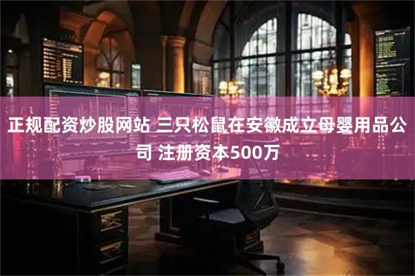 正规配资炒股网站 三只松鼠在安徽成立母婴用品公司 注册资本500万