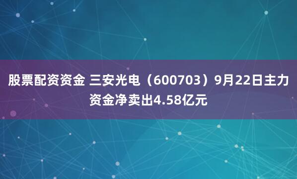 股票配资资金 三安光电（600703）9月22日主力资金净卖出4.58亿元