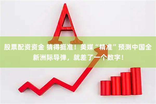 股票配资资金 猜得挺准！美媒“精准”预测中国全新洲际导弹，就差了一个数字！