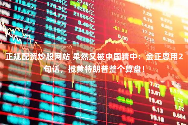 正规配资炒股网站 果然又被中国猜中：金正恩用2句话，搅黄特朗普整个算盘！