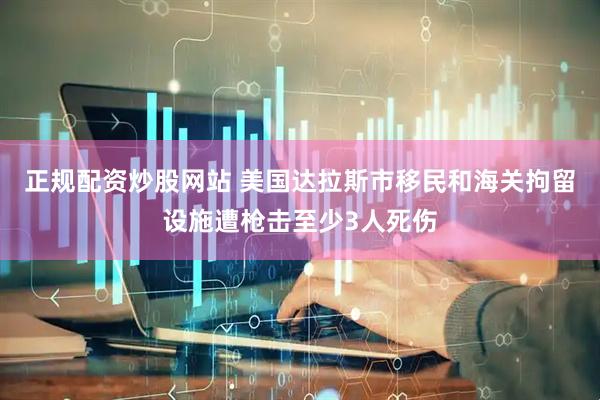 正规配资炒股网站 美国达拉斯市移民和海关拘留设施遭枪击至少3人死伤