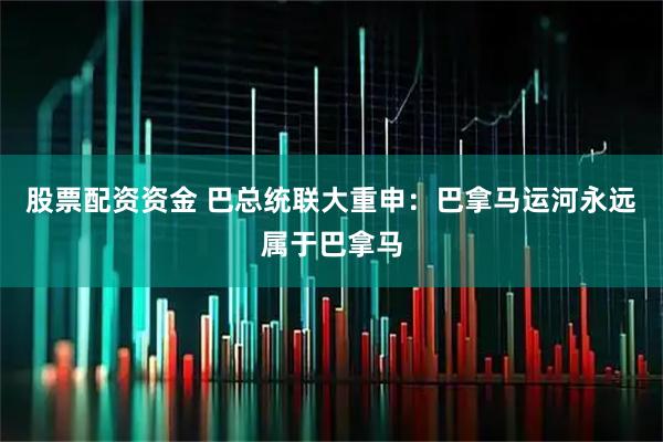 股票配资资金 巴总统联大重申：巴拿马运河永远属于巴拿马