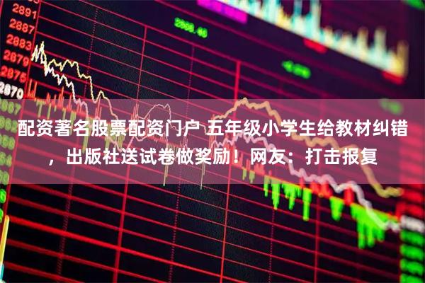 配资著名股票配资门户 五年级小学生给教材纠错，出版社送试卷做奖励！网友：打击报复