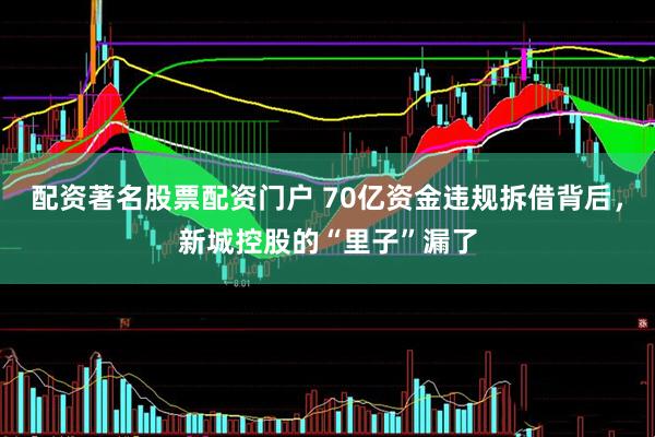 配资著名股票配资门户 70亿资金违规拆借背后，新城控股的“里子”漏了