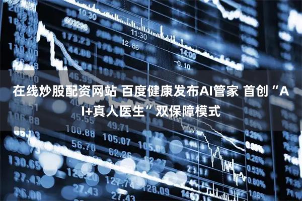 在线炒股配资网站 百度健康发布AI管家 首创“AI+真人医生”双保障模式