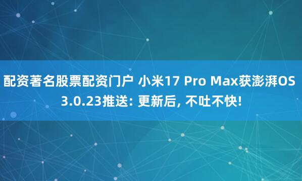 配资著名股票配资门户 小米17 Pro Max获澎湃OS 3.0.23推送: 更新后, 不吐不快!
