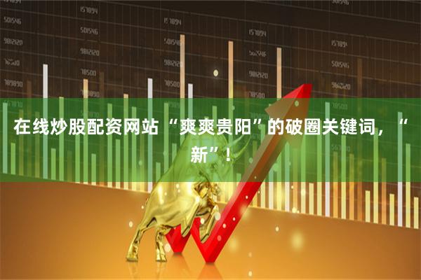 在线炒股配资网站 “爽爽贵阳”的破圈关键词，“新”！