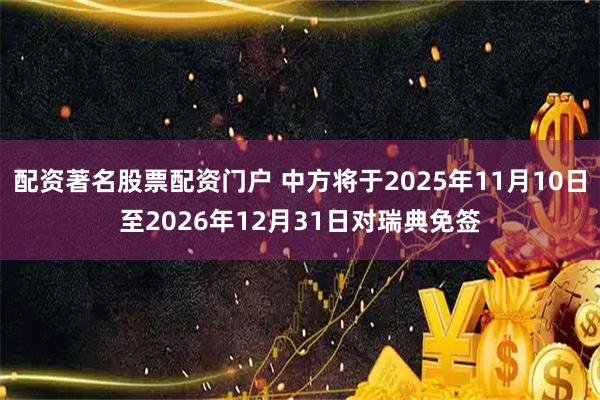 配资著名股票配资门户 中方将于2025年11月10日至2026年12月31日对瑞典免签