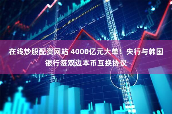 在线炒股配资网站 4000亿元大单！央行与韩国银行签双边本币互换协议