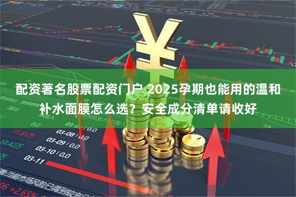 配资著名股票配资门户 2025孕期也能用的温和补水面膜怎么选？安全成分清单请收好