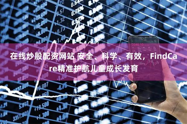 在线炒股配资网站 安全、科学、有效，FindCare精准护航儿童成长发育