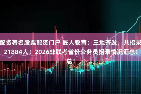 配资著名股票配资门户 匠人教育：三地齐发，共招录21884人！2026非联考省份公务员招录情况汇总！