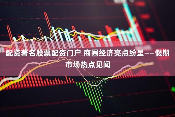配资著名股票配资门户 商圈经济亮点纷呈——假期市场热点见闻