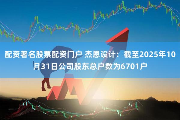 配资著名股票配资门户 杰恩设计：截至2025年10月31日公司股东总户数为6701户