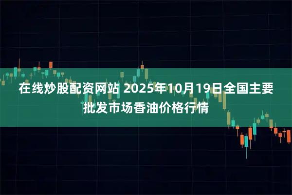 在线炒股配资网站 2025年10月19日全国主要批发市场香油价格行情
