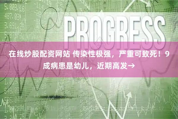 在线炒股配资网站 传染性极强，严重可致死！9成病患是幼儿，近期高发→