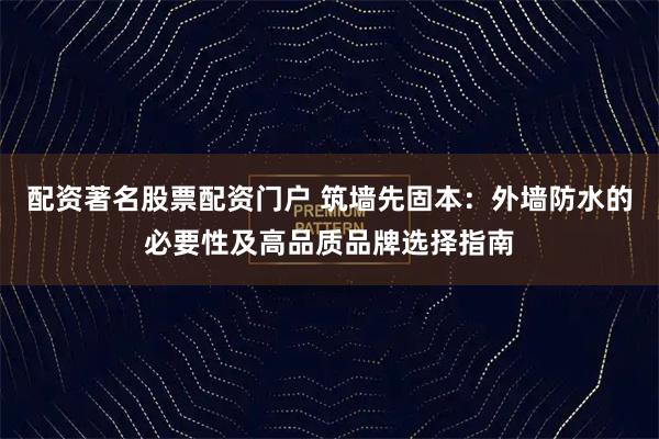 配资著名股票配资门户 筑墙先固本：外墙防水的必要性及高品质品牌选择指南