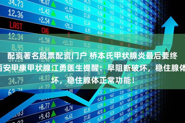 配资著名股票配资门户 桥本氏甲状腺炎最后要终身吃药？西安甲康甲状腺江勇医生提醒：早阻断破坏，稳住腺体正常功能！