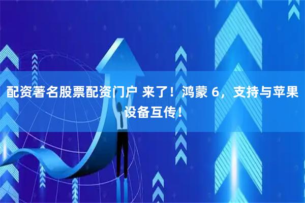 配资著名股票配资门户 来了！鸿蒙 6，支持与苹果设备互传！