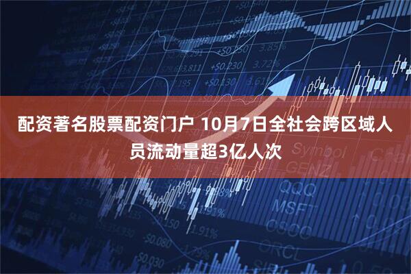 配资著名股票配资门户 10月7日全社会跨区域人员流动量超3亿人次