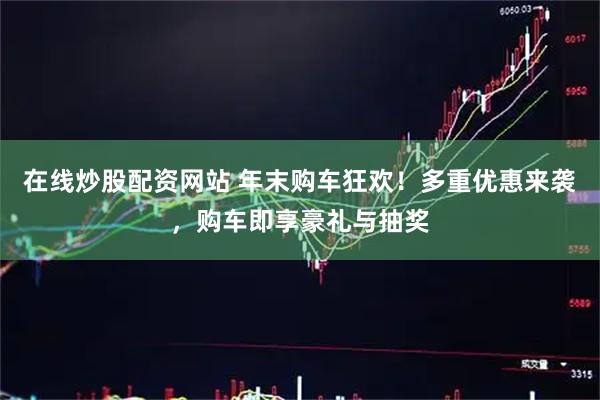 在线炒股配资网站 年末购车狂欢！多重优惠来袭，购车即享豪礼与抽奖
