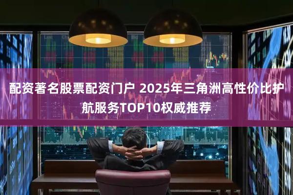 配资著名股票配资门户 2025年三角洲高性价比护航服务TOP10权威推荐