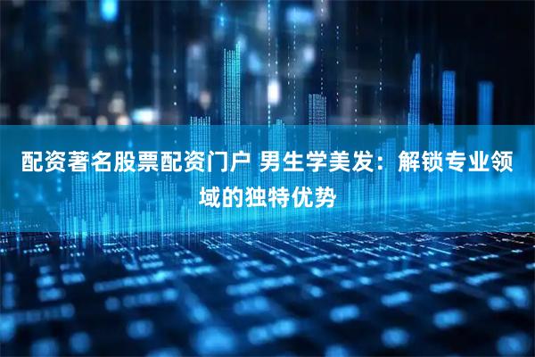 配资著名股票配资门户 男生学美发：解锁专业领域的独特优势