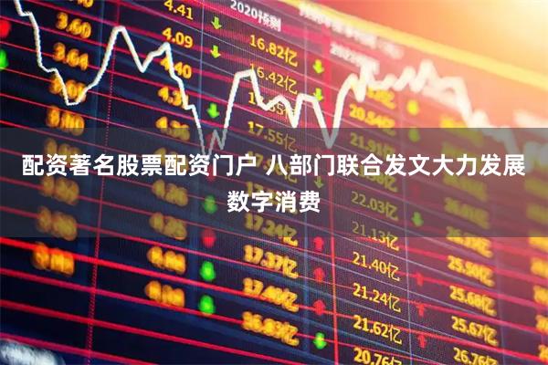 配资著名股票配资门户 八部门联合发文大力发展数字消费