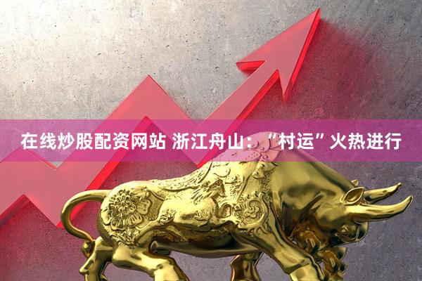 在线炒股配资网站 浙江舟山：“村运”火热进行