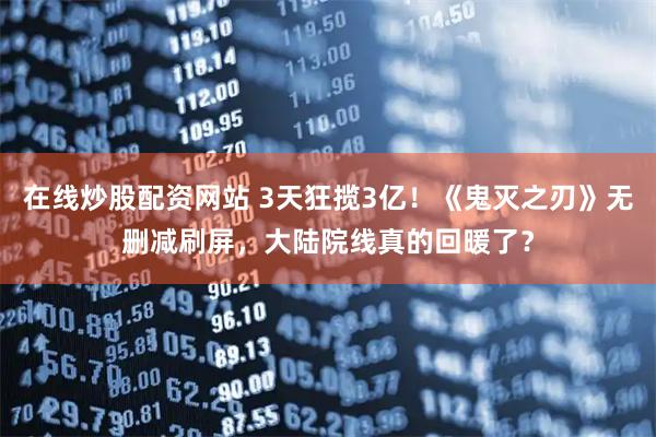 在线炒股配资网站 3天狂揽3亿！《鬼灭之刃》无删减刷屏，大陆院线真的回暖了？