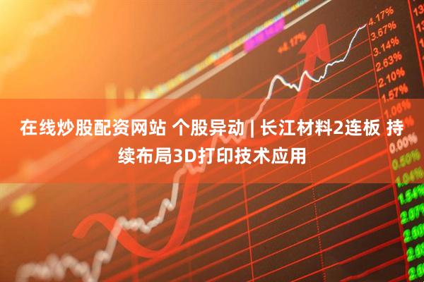 在线炒股配资网站 个股异动 | 长江材料2连板 持续布局3D打印技术应用
