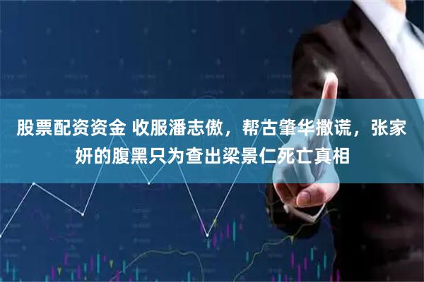 股票配资资金 收服潘志傲，帮古肇华撒谎，张家妍的腹黑只为查出梁景仁死亡真相