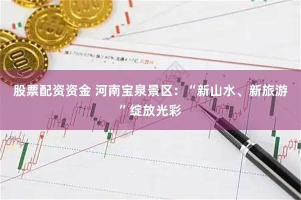股票配资资金 河南宝泉景区：“新山水、新旅游”绽放光彩
