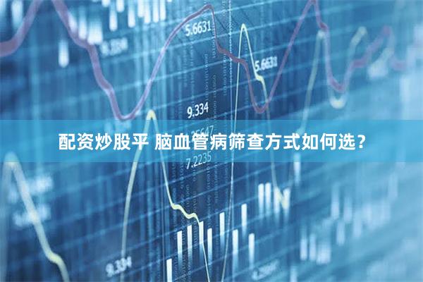 配资炒股平 脑血管病筛查方式如何选？