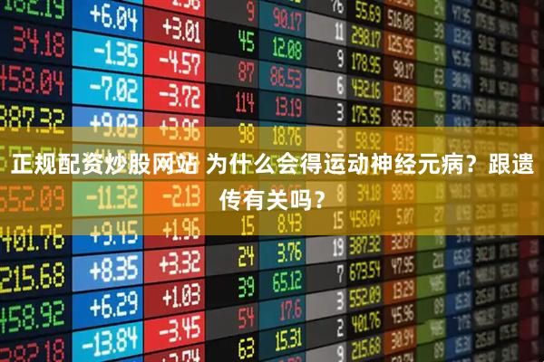 正规配资炒股网站 为什么会得运动神经元病？跟遗传有关吗？