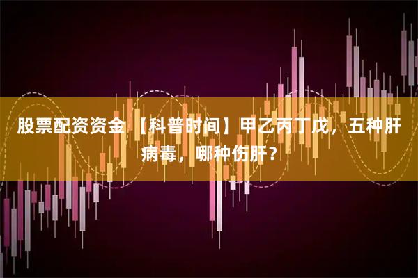 股票配资资金 【科普时间】甲乙丙丁戊，五种肝病毒，哪种伤肝？