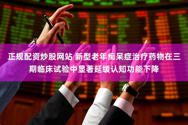 正规配资炒股网站 新型老年痴呆症治疗药物在三期临床试验中显著延缓认知功能下降
