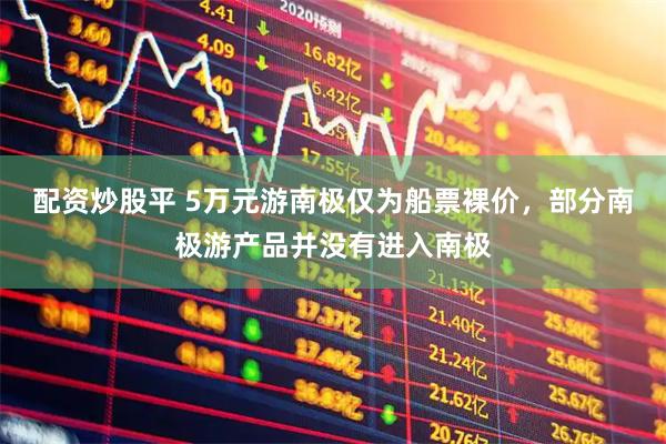 配资炒股平 5万元游南极仅为船票裸价，部分南极游产品并没有进入南极