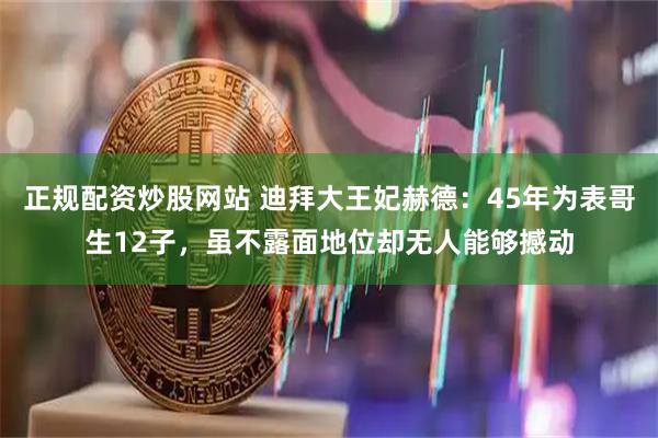 正规配资炒股网站 迪拜大王妃赫德：45年为表哥生12子，虽不露面地位却无人能够撼动