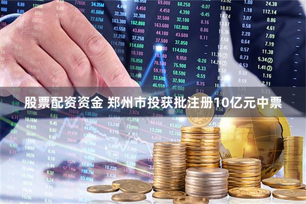 股票配资资金 郑州市投获批注册10亿元中票