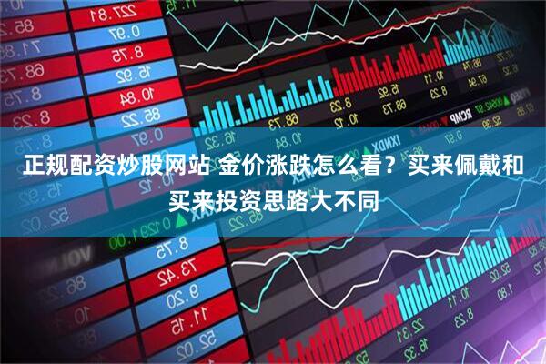 正规配资炒股网站 金价涨跌怎么看？买来佩戴和买来投资思路大不同