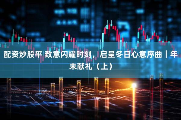 配资炒股平 致意闪耀时刻，启呈冬日心意序曲｜年末献礼（上）