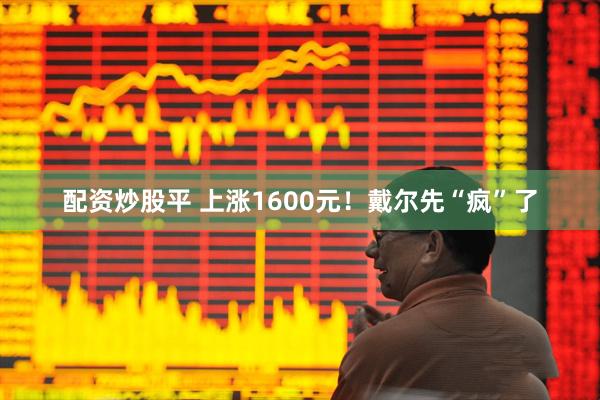 配资炒股平 上涨1600元！戴尔先“疯”了
