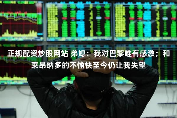 正规配资炒股网站 弟媳：我对巴黎唯有感激；和莱昂纳多的不愉快至今仍让我失望