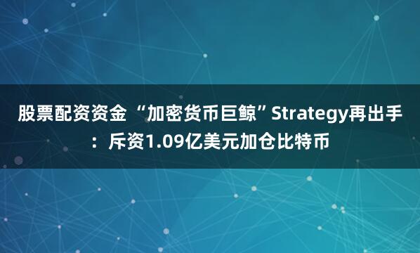 股票配资资金 “加密货币巨鲸”Strategy再出手：斥资1.09亿美元加仓比特币
