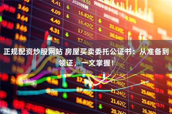 正规配资炒股网站 房屋买卖委托公证书：从准备到领证，一文掌握！
