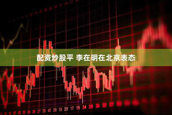 配资炒股平 李在明在北京表态