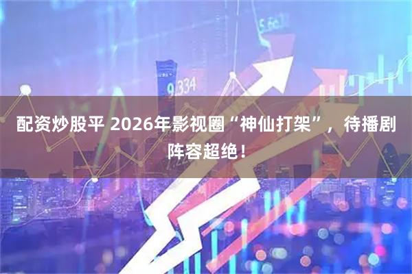 配资炒股平 2026年影视圈“神仙打架”，待播剧阵容超绝！